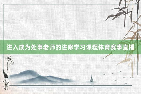 进入成为处事老师的进修学习课程体育赛事直播