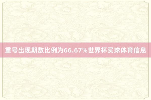 重号出现期数比例为66.67%世界杯买球体育信息