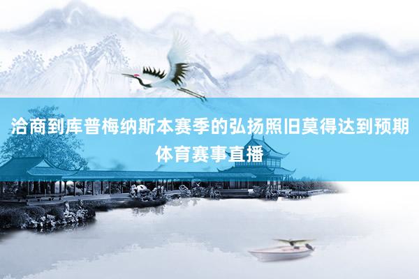 洽商到库普梅纳斯本赛季的弘扬照旧莫得达到预期体育赛事直播