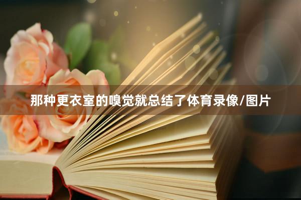 那种更衣室的嗅觉就总结了体育录像/图片
