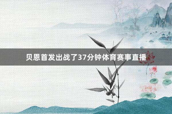 贝恩首发出战了37分钟体育赛事直播