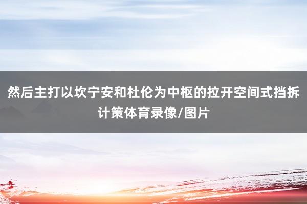 然后主打以坎宁安和杜伦为中枢的拉开空间式挡拆计策体育录像/图片