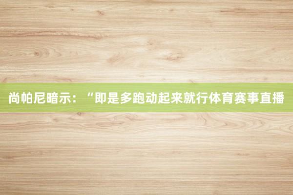 尚帕尼暗示：“即是多跑动起来就行体育赛事直播