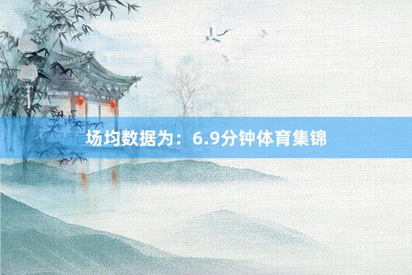 场均数据为：6.9分钟体育集锦