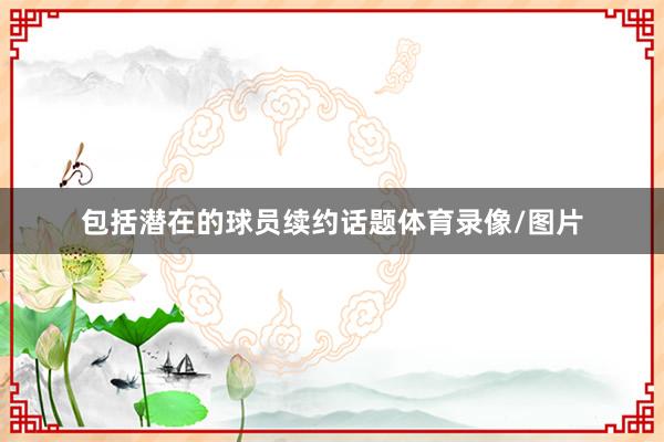 包括潜在的球员续约话题体育录像/图片