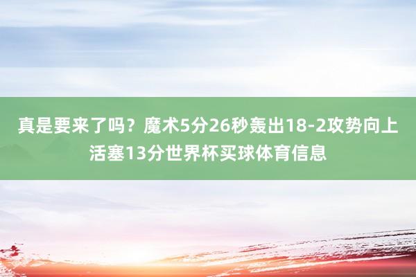 真是要来了吗？魔术5分26秒轰出18-2攻势向上活塞13分世界杯买球体育信息