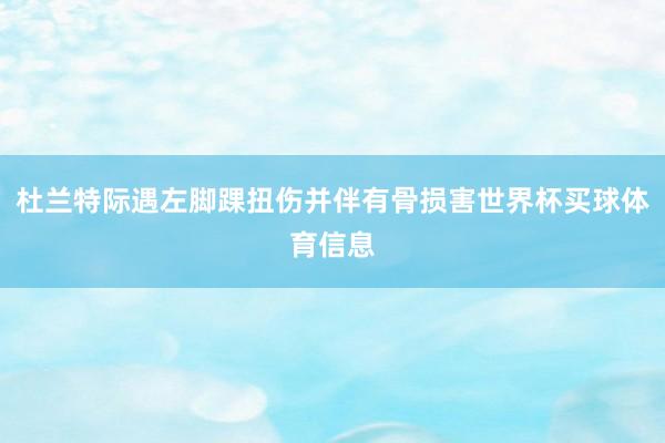 杜兰特际遇左脚踝扭伤并伴有骨损害世界杯买球体育信息