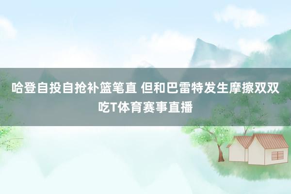 哈登自投自抢补篮笔直 但和巴雷特发生摩擦双双吃T体育赛事直播
