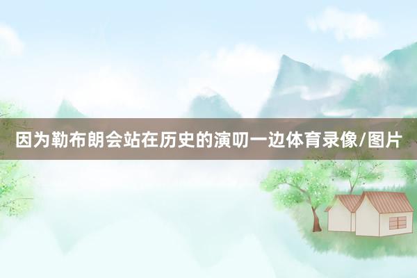 因为勒布朗会站在历史的演叨一边体育录像/图片