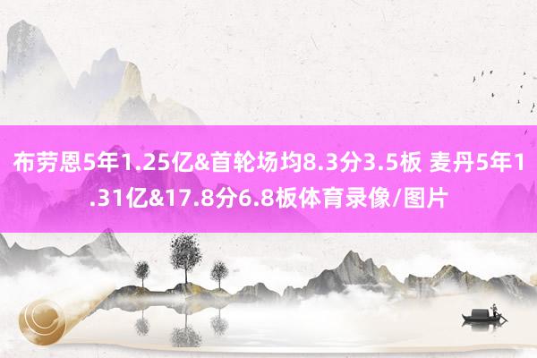 布劳恩5年1.25亿&首轮场均8.3分3.5板 麦丹5年1.31亿&17.8分6.8板体育录像/图片