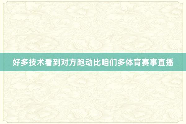 好多技术看到对方跑动比咱们多体育赛事直播