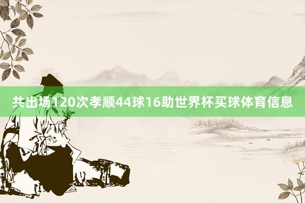 共出场120次孝顺44球16助世界杯买球体育信息