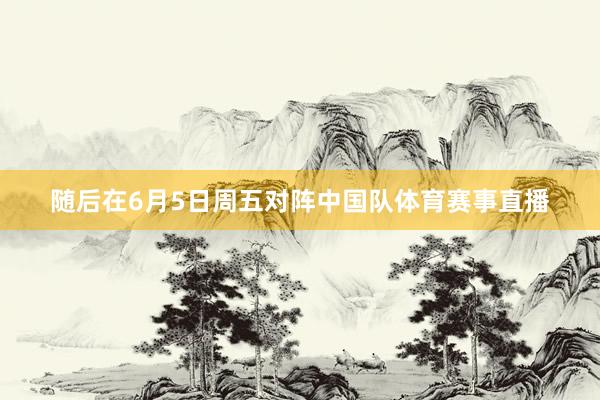 随后在6月5日周五对阵中国队体育赛事直播