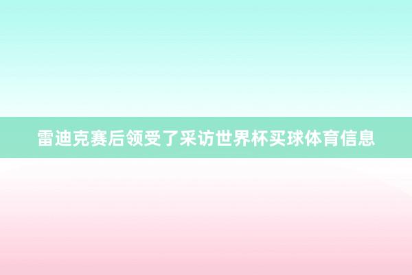 雷迪克赛后领受了采访世界杯买球体育信息