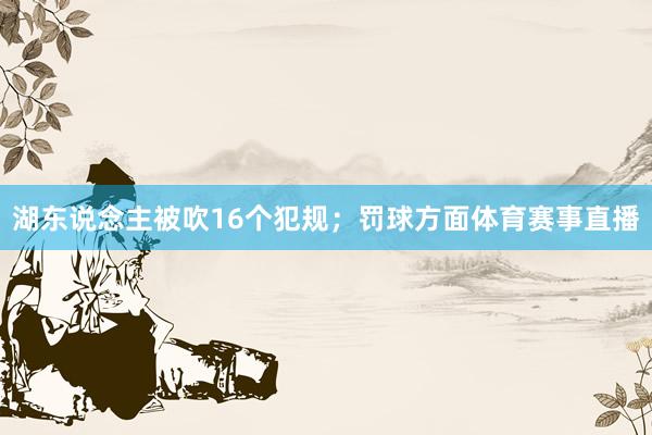 湖东说念主被吹16个犯规；罚球方面体育赛事直播