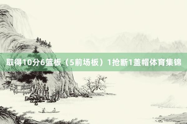 取得10分6篮板（5前场板）1抢断1盖帽体育集锦