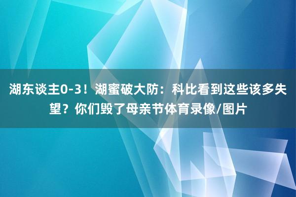 湖东谈主0-3！湖蜜破大防：科比看到这些该多失望？你们毁了母亲节体育录像/图片