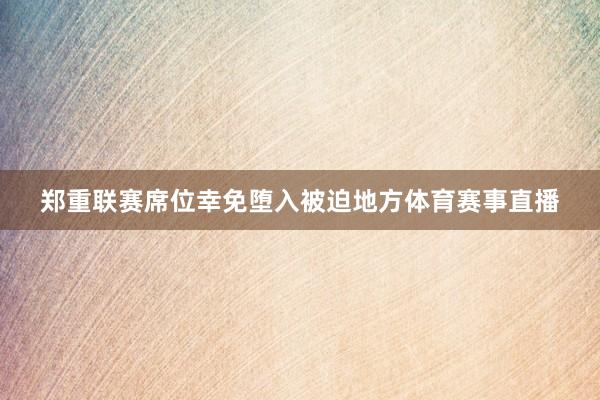 郑重联赛席位幸免堕入被迫地方体育赛事直播