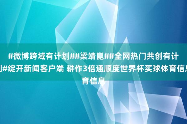 #微博跨域有计划##梁靖崑##全网热门共创有计划#绽开新闻客户端 耕作3倍通顺度世界杯买球体育信息