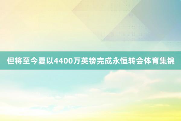 但将至今夏以4400万英镑完成永恒转会体育集锦