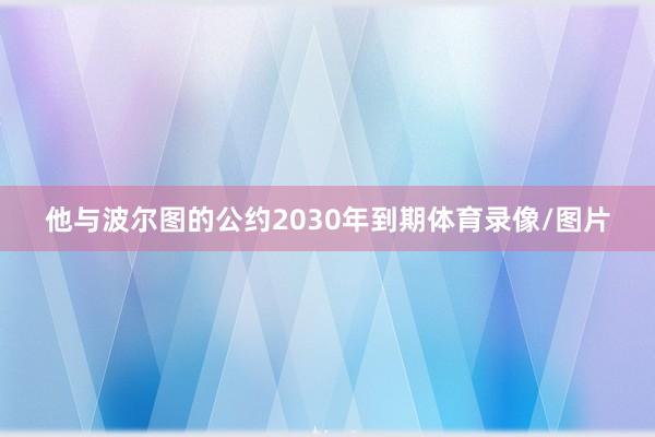 他与波尔图的公约2030年到期体育录像/图片