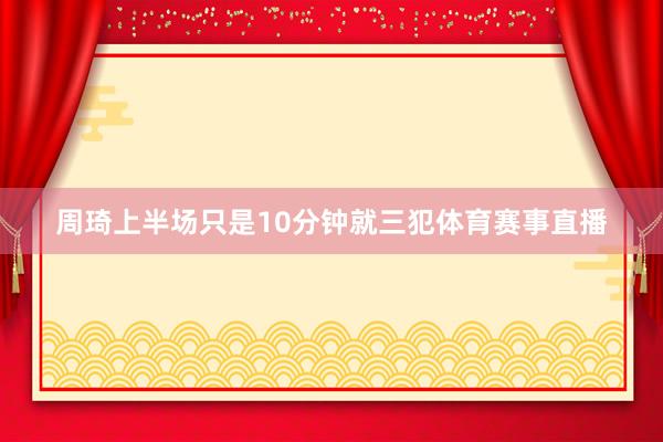周琦上半场只是10分钟就三犯体育赛事直播