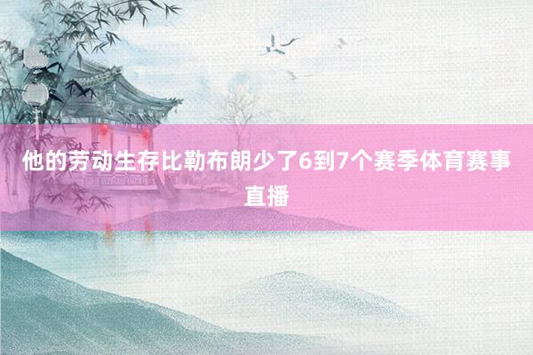 他的劳动生存比勒布朗少了6到7个赛季体育赛事直播