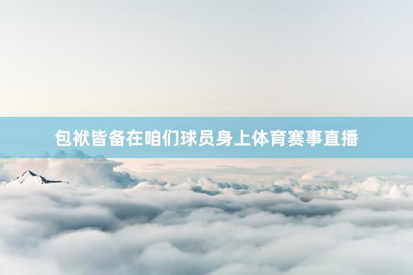 包袱皆备在咱们球员身上体育赛事直播