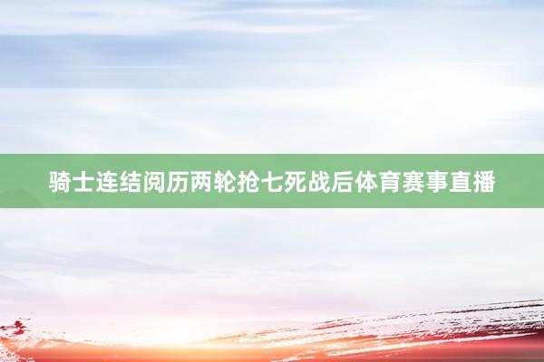 骑士连结阅历两轮抢七死战后体育赛事直播