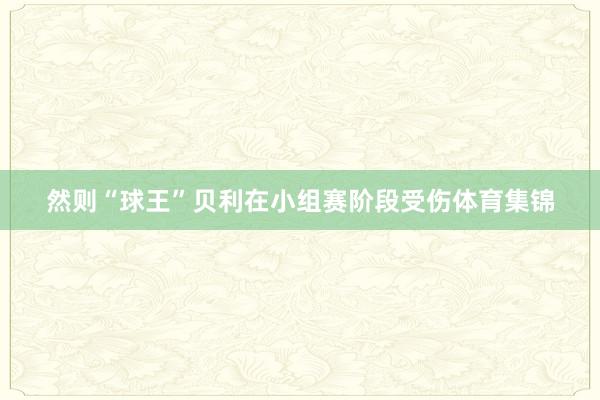 然则“球王”贝利在小组赛阶段受伤体育集锦