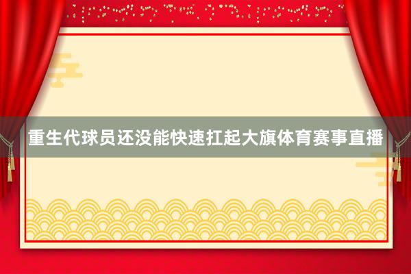 重生代球员还没能快速扛起大旗体育赛事直播