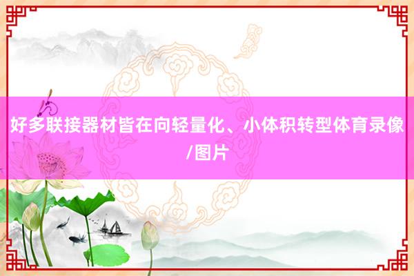 好多联接器材皆在向轻量化、小体积转型体育录像/图片