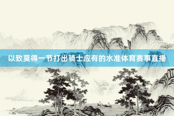 以致莫得一节打出骑士应有的水准体育赛事直播