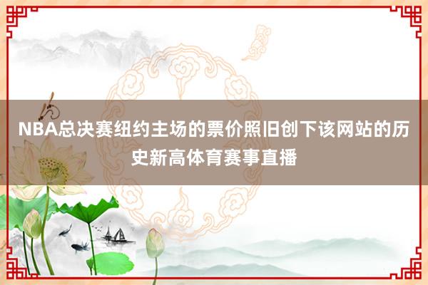 NBA总决赛纽约主场的票价照旧创下该网站的历史新高体育赛事直播