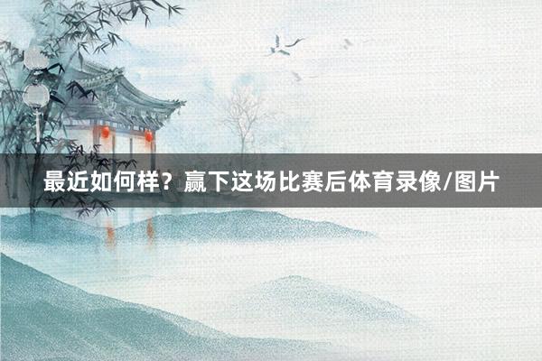 最近如何样？赢下这场比赛后体育录像/图片