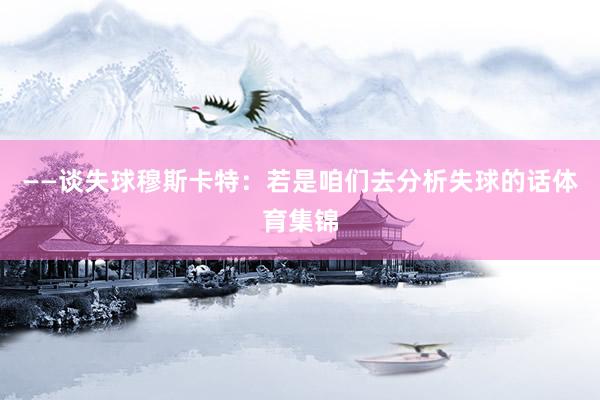 ——谈失球穆斯卡特：若是咱们去分析失球的话体育集锦