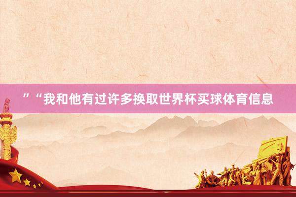 ”“我和他有过许多换取世界杯买球体育信息