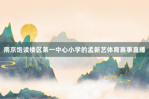 南京饱读楼区第一中心小学的孟新艺体育赛事直播