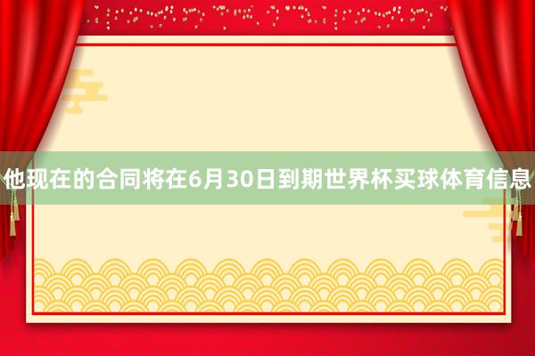 他现在的合同将在6月30日到期世界杯买球体育信息
