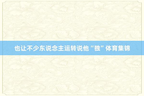 也让不少东说念主运转说他“独”体育集锦