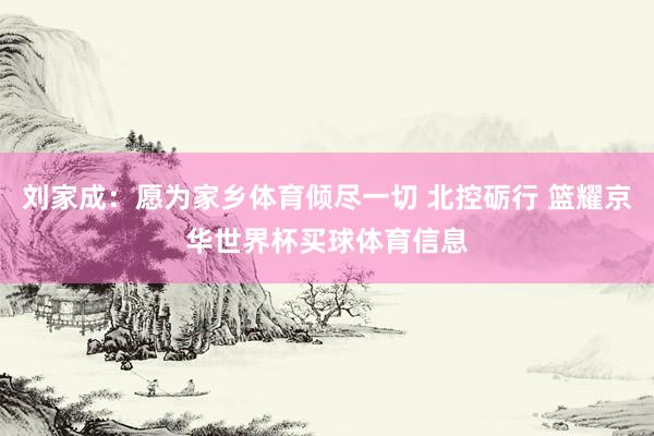 刘家成：愿为家乡体育倾尽一切 北控砺行 篮耀京华世界杯买球体育信息