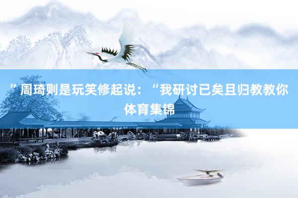 ”周琦则是玩笑修起说:“我研讨已矣且归教教你体育集锦