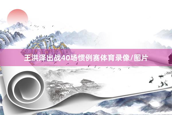 王洪泽出战40场惯例赛体育录像/图片