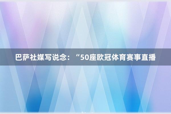 巴萨社媒写说念：“50座欧冠体育赛事直播