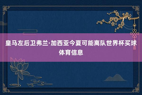 皇马左后卫弗兰·加西亚今夏可能离队世界杯买球体育信息