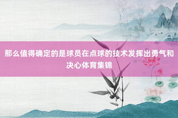 那么值得确定的是球员在点球的技术发挥出勇气和决心体育集锦