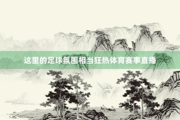 这里的足球氛围相当狂热体育赛事直播