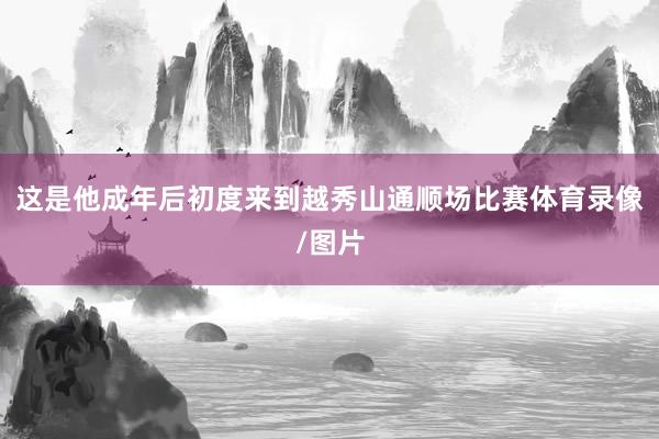 这是他成年后初度来到越秀山通顺场比赛体育录像/图片