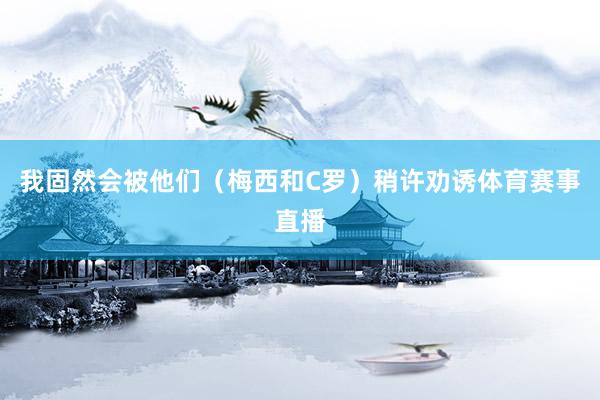 我固然会被他们（梅西和C罗）稍许劝诱体育赛事直播