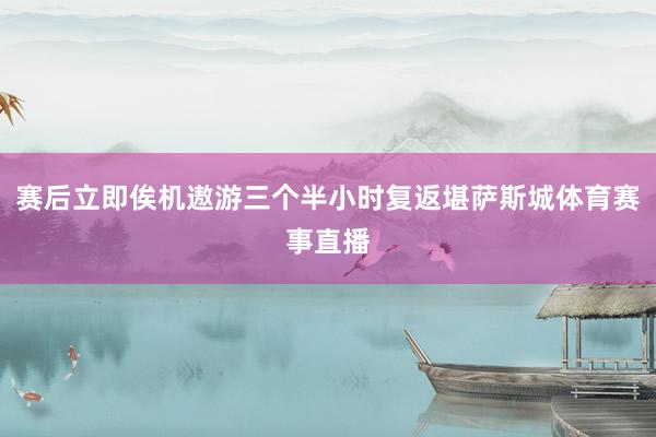 赛后立即俟机遨游三个半小时复返堪萨斯城体育赛事直播